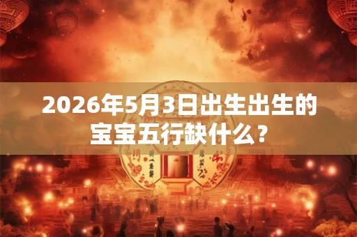 2026年5月3日出生出生的宝宝五行缺什么？
