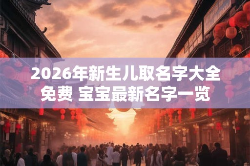 2026年新生儿取名字大全免费 宝宝最新名字一览 2026年新生儿取名字大全免费 宝宝最新名字一览