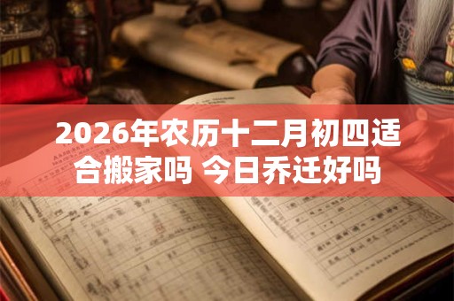 2026年农历十二月初四适合搬家吗 今日乔迁好吗 2026年农历十二月初四适合搬家吗 今日乔迁好吗