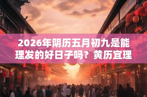 2026年阴历五月初九是能理发的好日子吗？黄历宜理发吗