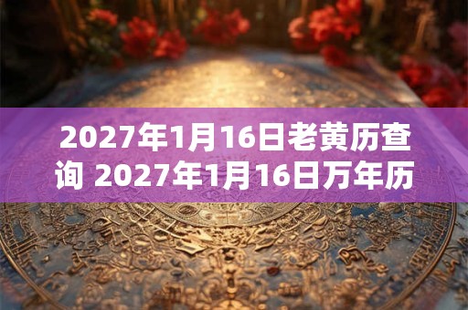 2027年1月16日老黄历查询 2027年1月16日万年历黄道吉日 2027年1月16日老黄历查询 2027年1月16日万年历黄道吉日