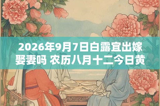 2026年9月7日白露宜出嫁娶妻吗 农历八月十二今日黄历 2026年9月7日白露宜出嫁娶妻吗 农历八月十二今日黄历
