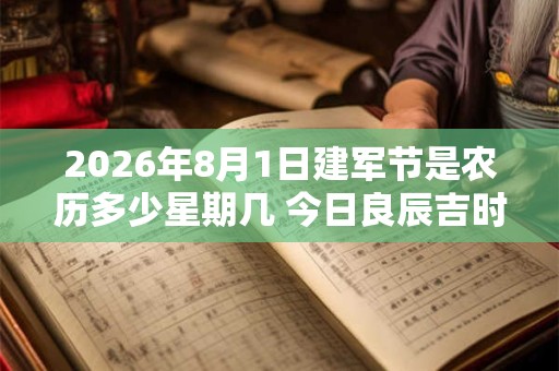 2026年8月1日建军节是农历多少星期几 今日良辰吉时