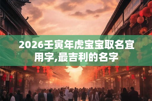 2026壬寅年虎宝宝取名宜用字,最吉利的名字 2026壬寅年虎宝宝取名宜用字,最吉利的名字