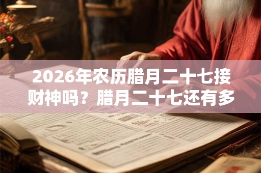 2026年农历腊月二十七接财神吗？腊月二十七还有多少天？