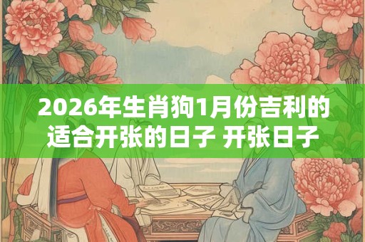 2026年生肖狗1月份吉利的适合开张的日子 开张日子最吉利 2026年生肖狗1月份吉利的适合开张的日子 开张日子最吉利