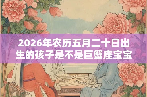 2026年农历五月二十日出生的孩子是不是巨蟹座宝宝