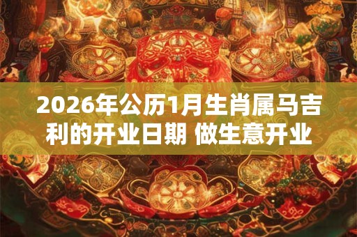 2026年公历1月生肖属马吉利的开业日期 做生意开业讲究