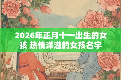 2026年正月十一出生的女孩 热情洋溢的女孩名字