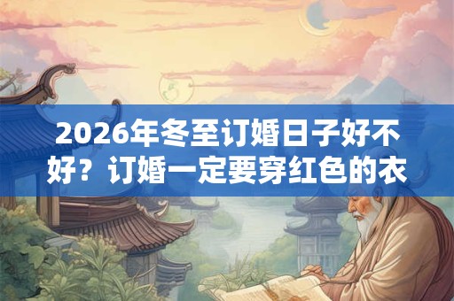 2026年冬至订婚日子好不好？订婚一定要穿红色的衣服吗？