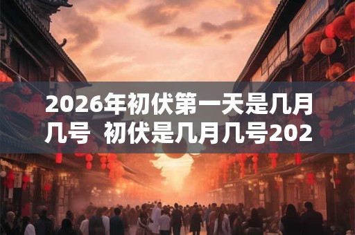 2026年初伏第一天是几月几号  初伏是几月几号2026年几点