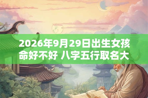 2026年9月29日出生女孩命好不好 八字五行取名大全