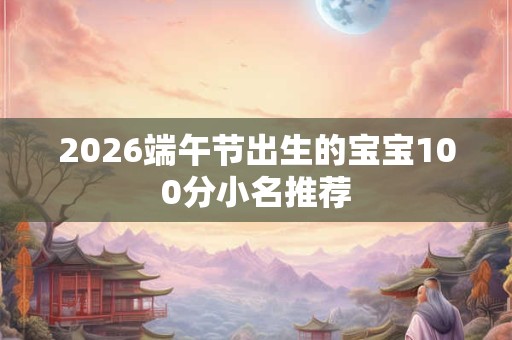 2026端午节出生的宝宝100分小名推荐
