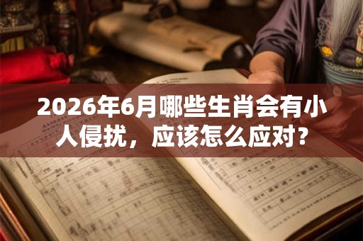 2026年6月哪些生肖会有小人侵扰，应该怎么应对？