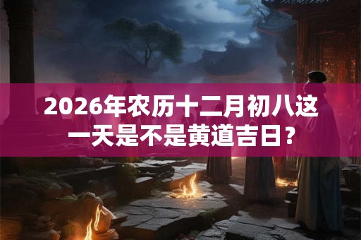 2026年农历十二月初八这一天是不是黄道吉日？