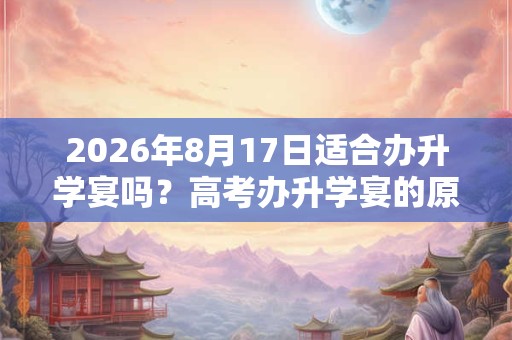 2026年8月17日适合办升学宴吗？高考办升学宴的原因