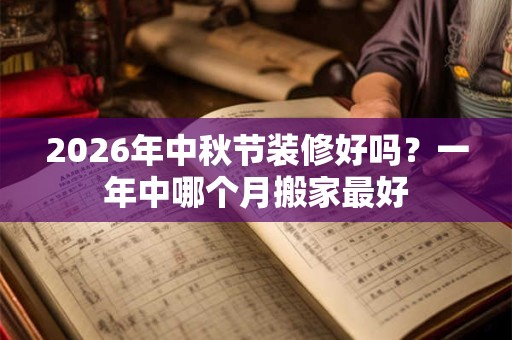 2026年中秋节装修好吗？一年中哪个月搬家最好