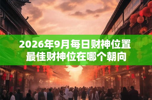 2026年9月每日财神位置 最佳财神位在哪个朝向
