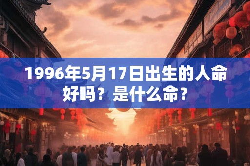 1996年5月17日出生的人命好吗？是什么命？