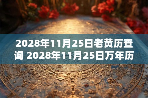 2028年11月25日老黄历查询 2028年11月25日万年历黄道吉日
