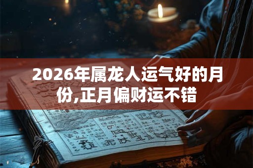 2026年属龙人运气好的月份,正月偏财运不错 2026年属龙人运气好的月份,正月偏财运不错