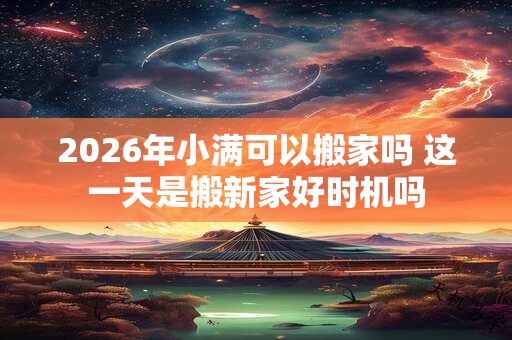 2026年小满可以搬家吗 这一天是搬新家好时机吗 2026年小满可以搬家吗 这一天是搬新家好时机吗