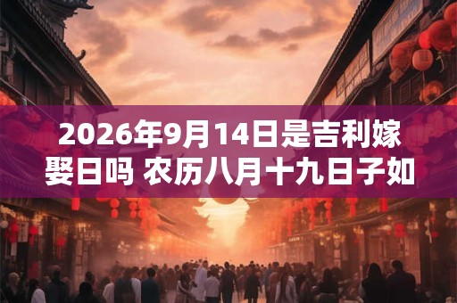 2026年9月14日是吉利嫁娶日吗 农历八月十九日子如何