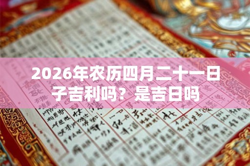 2026年农历四月二十一日子吉利吗？是吉日吗
