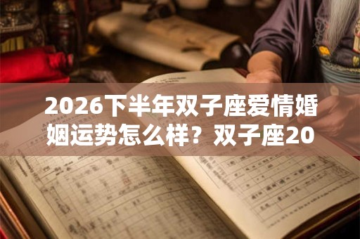 2026下半年双子座爱情婚姻运势怎么样？双子座2026感情运势详解