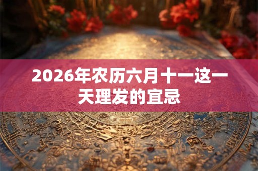 2026年农历六月十一这一天理发的宜忌 2026年农历六月十一这一天理发的宜忌