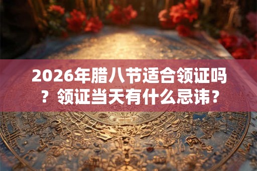 2026年腊八节适合领证吗？领证当天有什么忌讳？