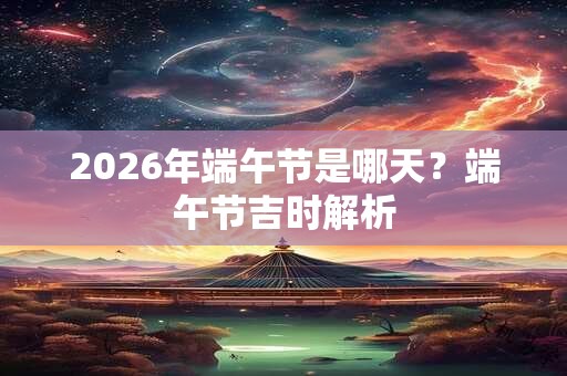 2026年端午节是哪天？端午节吉时解析
