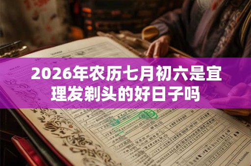 2026年农历七月初六是宜理发剃头的好日子吗