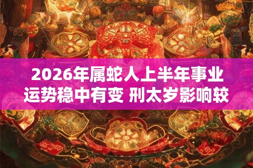 2026年属蛇人上半年事业运势稳中有变 刑太岁影响较小 2026年属蛇人上半年事业运势稳中有变 刑太岁影响较小