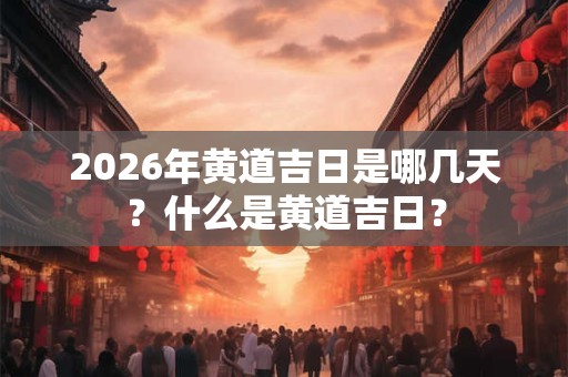 2026年黄道吉日是哪几天？什么是黄道吉日？
