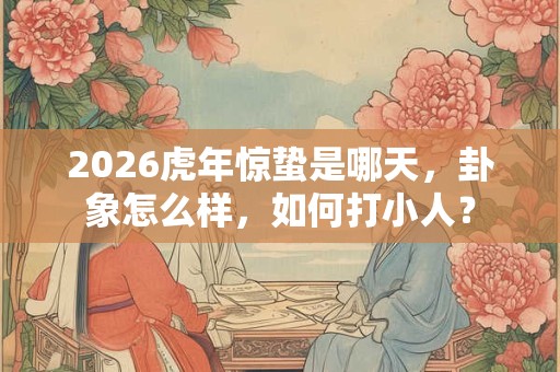 2026虎年惊蛰是哪天,卦象怎么样,如何打小人? 2026虎年惊蛰是哪天,卦象怎么样,如何打小人?