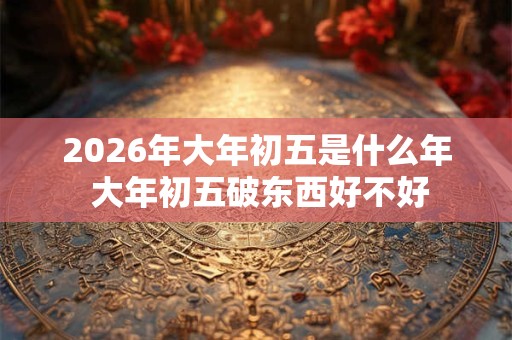 2026年大年初五是什么年 大年初五破东西好不好