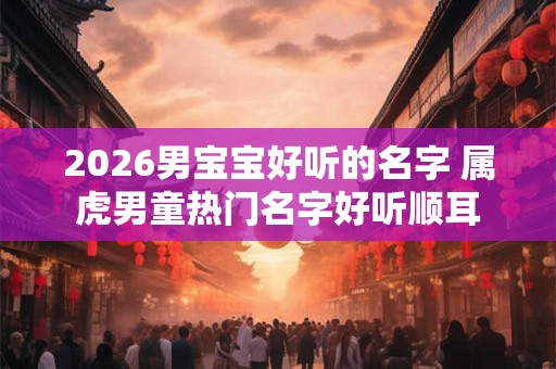 2026男宝宝好听的名字 属虎男童热门名字好听顺耳