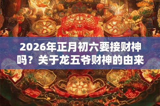 2026年正月初六要接财神吗？关于龙五爷财神的由来？