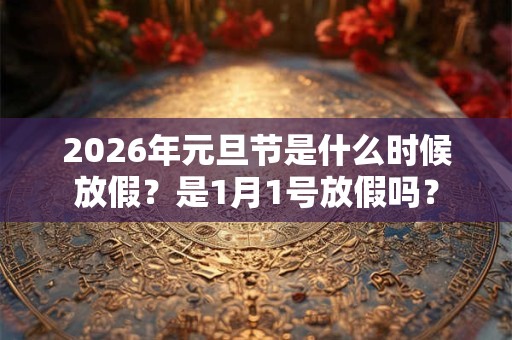 2026年元旦节是什么时候放假?是1月1号放假吗? 2026年元旦节是什么时候放假?是1月1号放假吗?