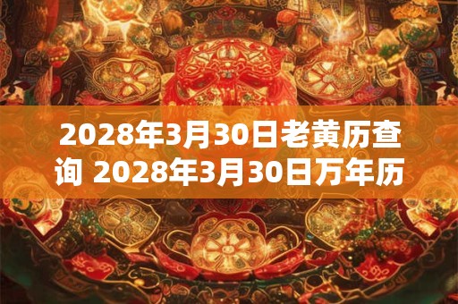 2028年3月30日老黄历查询 2028年3月30日万年历黄道吉日 2028年3月30日老黄历查询 2028年3月30日万年历黄道吉日