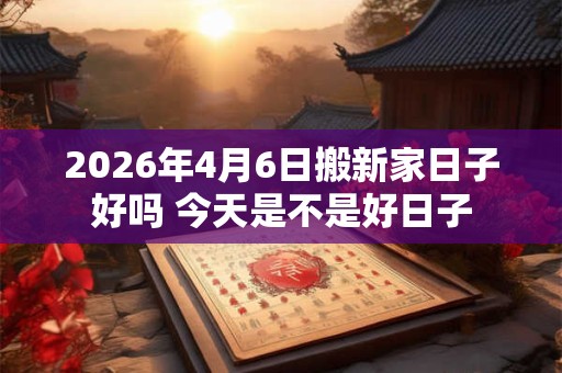 2026年4月6日搬新家日子好吗 今天是不是好日子