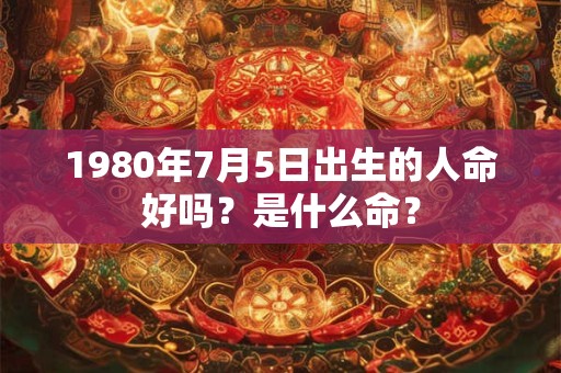 1980年7月5日出生的人命好吗?是什么命? 1980年7月5日出生的人命好吗?是什么命?