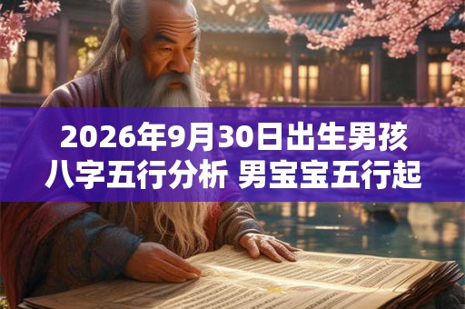 2026年9月30日出生男孩八字五行分析 男宝宝五行起名大全