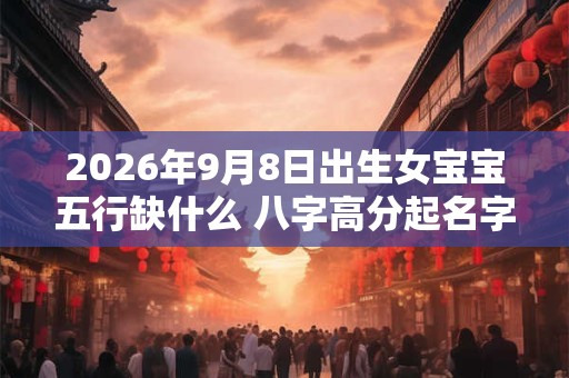 2026年9月8日出生女宝宝五行缺什么 八字高分起名字 2026年9月8日出生女宝宝五行缺什么 八字高分起名字