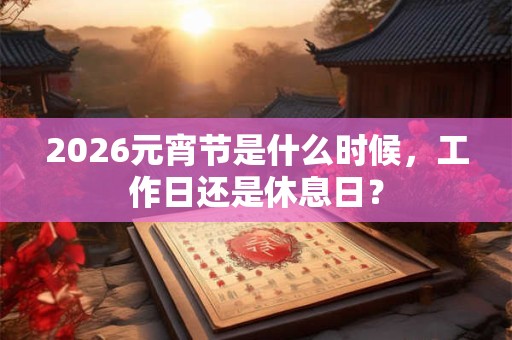 2026元宵节是什么时候，工作日还是休息日？