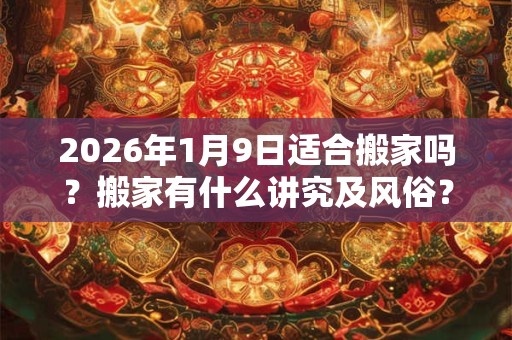 2026年1月9日适合搬家吗？搬家有什么讲究及风俗？