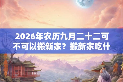 2026年农历九月二十二可不可以搬新家？搬新家吃什么好？