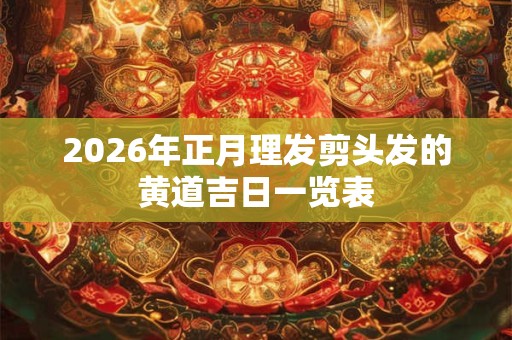 2026年正月理发剪头发的黄道吉日一览表 2026年正月理发剪头发的黄道吉日一览表