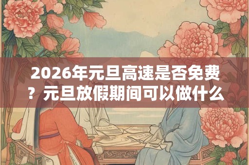 2026年元旦高速是否免费？元旦放假期间可以做什么？